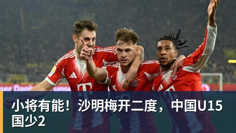 小将有能！沙明梅开二度，中国U15国少2