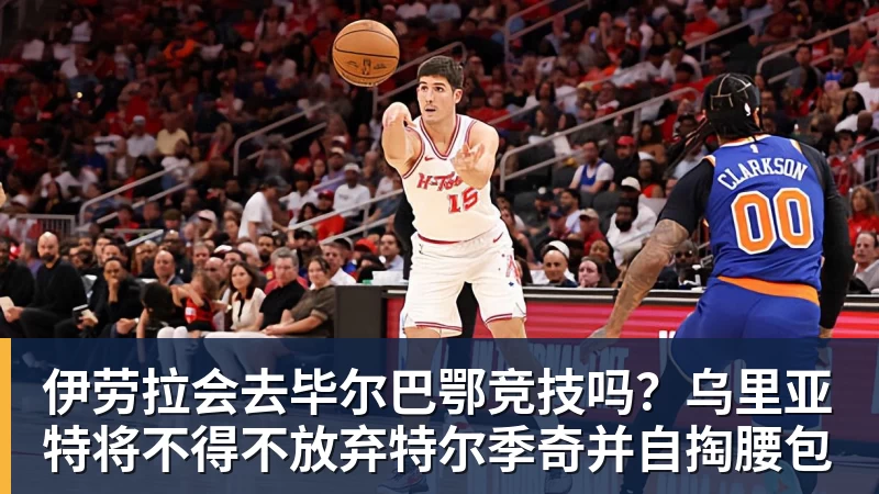 伊劳拉会去毕尔巴鄂竞技吗？乌里亚特将不得不放弃特尔季奇并自掏腰包
