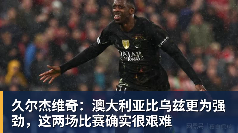 久尔杰维奇：澳大利亚比乌兹更为强劲，这两场比赛确实很艰难