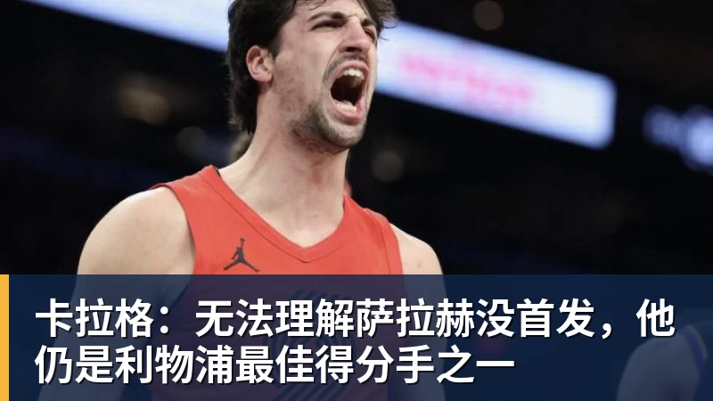 卡拉格：无法理解萨拉赫没首发，他仍是利物浦最佳得分手之一