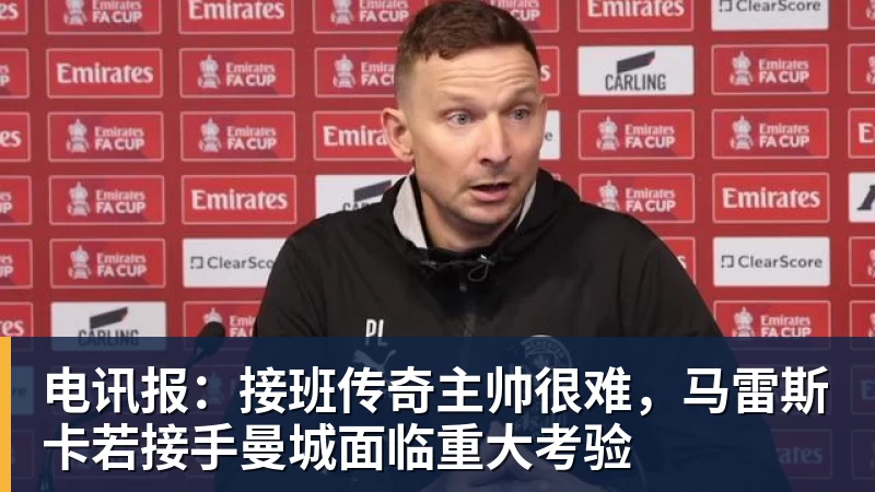 电讯报：接班传奇主帅很难，马雷斯卡若接手曼城面临重大考验
