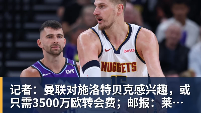 记者：曼联对施洛特贝克感兴趣，或只需3500万欧转会费；邮报：莱西正式进入曼联一线队