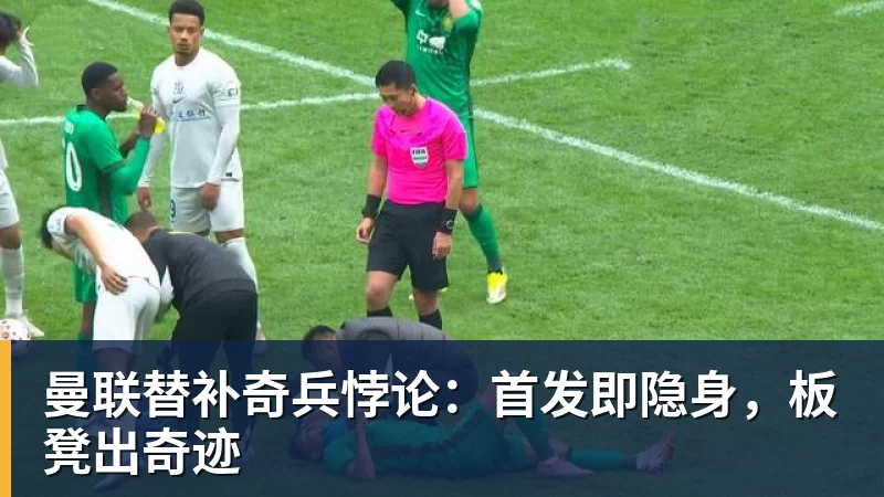 曼联替补奇兵悖论：首发即隐身，板凳出奇迹