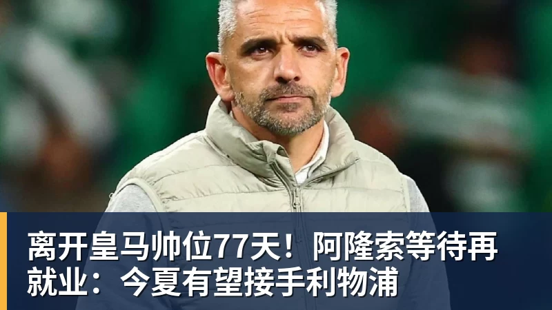离开皇马帅位77天！阿隆索等待再就业：今夏有望接手利物浦