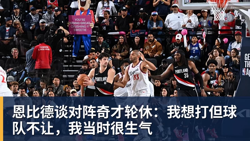 恩比德谈对阵奇才轮休：我想打但球队不让，我当时很生气