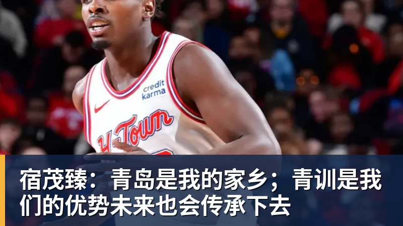 宿茂臻：青岛是我的家乡；青训是我们的优势未来也会传承下去