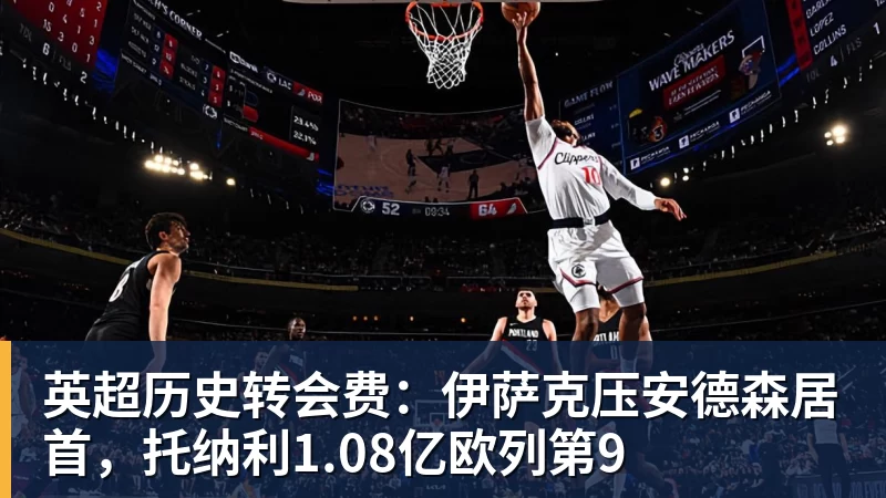 完美体育英超历史转会费：伊萨克压安德森居首，托纳利1.08亿欧列第9