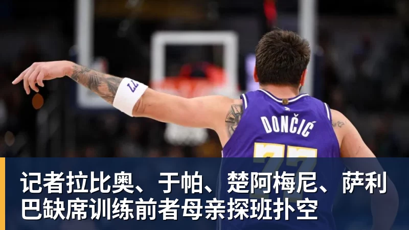 记者拉比奥、于帕、楚阿梅尼、萨利巴缺席训练前者母亲探班扑空