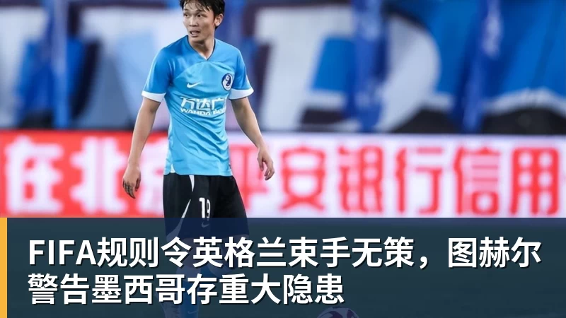 完美体育FIFA规则令英格兰束手无策，图赫尔警告墨西哥存重大隐患
