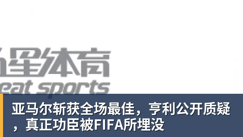 亚马尔斩获全场最佳，亨利公开质疑，真正功臣被FIFA所埋没