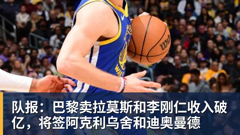 队报：巴黎卖拉莫斯和李刚仁收入破亿，将签阿克利乌舍和迪奥曼德