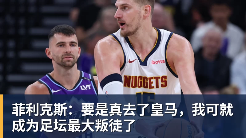 菲利克斯：要是真去了皇马，我可就成为足坛最大叛徒了
