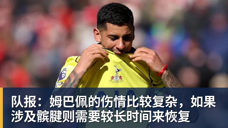 队报：姆巴佩的伤情比较复杂，如果涉及髌腱则需要较长时间来恢复