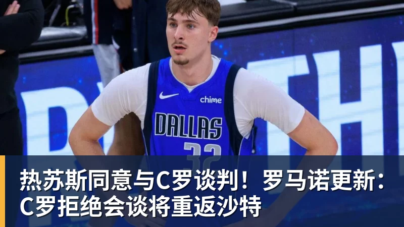 热苏斯同意与C罗谈判！罗马诺更新：C罗拒绝会谈将重返沙特