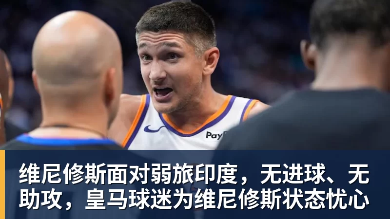 维尼修斯面对弱旅印度，无进球、无助攻，皇马球迷为维尼修斯状态忧心
