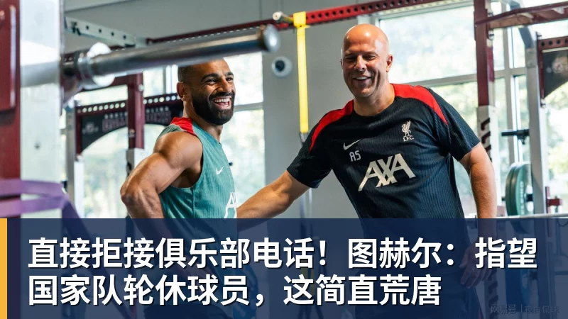 直接拒接俱乐部电话！图赫尔：指望国家队轮休球员，这简直荒唐