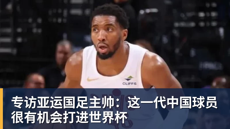 专访亚运国足主帅：这一代中国球员很有机会打进世界杯