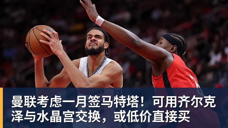 曼联考虑一月签马特塔！可用齐尔克泽与水晶宫交换，或低价直接买