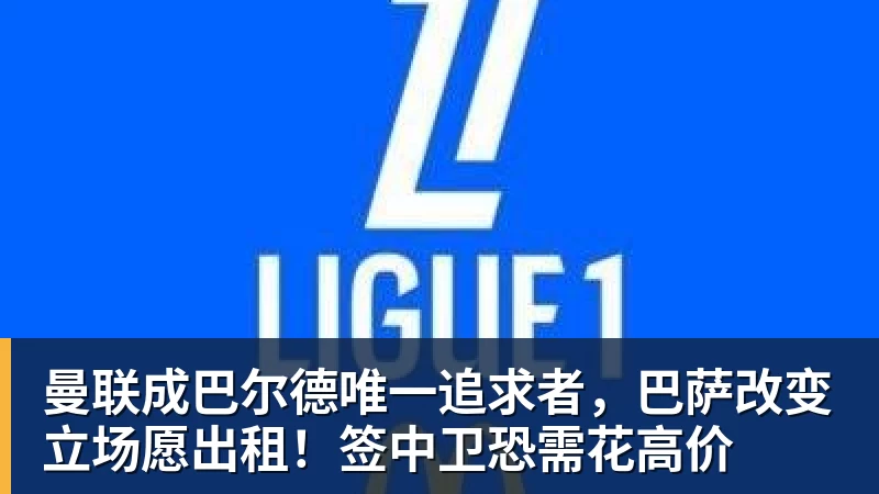 曼联成巴尔德唯一追求者，巴萨改变立场愿出租！签中卫恐需花高价