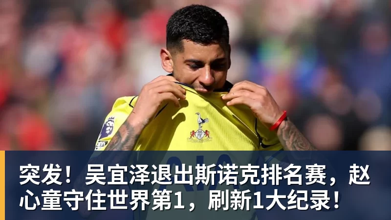 突发！吴宜泽退出斯诺克排名赛，赵心童守住世界第1，刷新1大纪录！